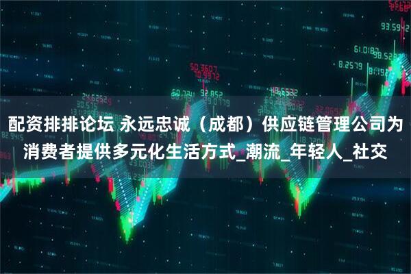 配资排排论坛 永远忠诚（成都）供应链管理公司为消费者提供多元化生活方式_潮流_年轻人_社交