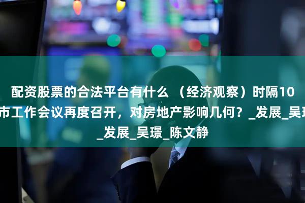 配资股票的合法平台有什么 （经济观察）时隔10年中央城市工作会议再度召开，对房地产影响几何？_发展_吴璟_陈文静