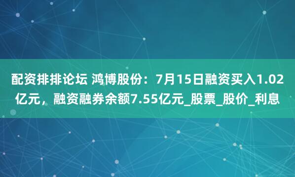 配资排排论坛 鸿博股份：7月15日融资买入1.02亿元，融资融券余额7.55亿元_股票_股价_利息