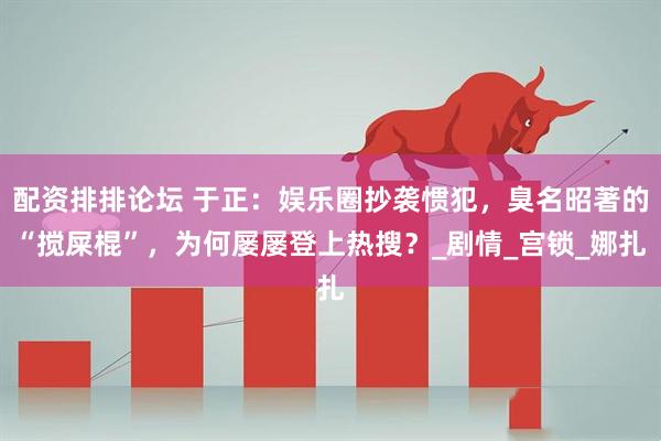 配资排排论坛 于正：娱乐圈抄袭惯犯，臭名昭著的“搅屎棍”，为何屡屡登上热搜？_剧情_宫锁_娜扎