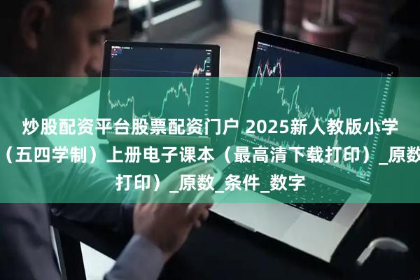 炒股配资平台股票配资门户 2025新人教版小学六年级数学（五四学制）上册电子课本（最高清下载打印）_原数_条件_数字