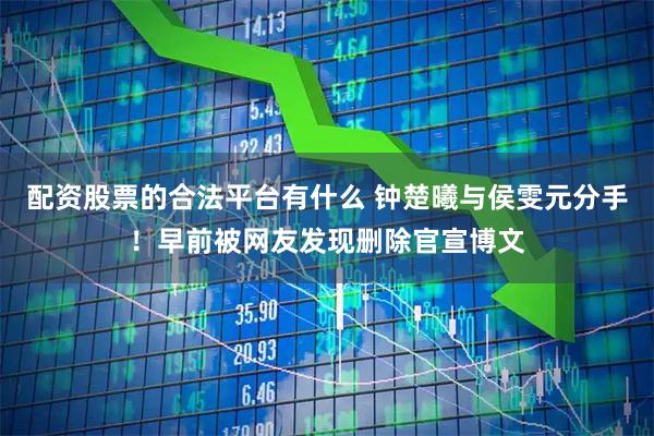 配资股票的合法平台有什么 钟楚曦与侯雯元分手！早前被网友发现删除官宣博文