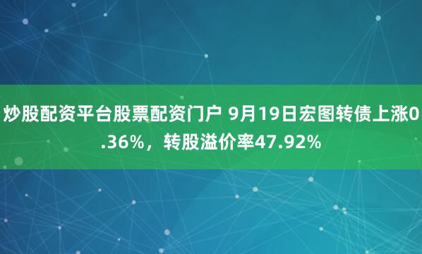 炒股配资平台股票配资门户 9月19日宏图转债上涨0.36%，转股溢价率47.92%