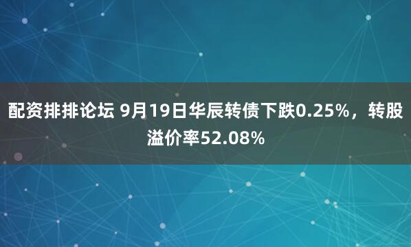 配资排排论坛 9月19日华辰转债下跌0.25%，转股溢价率52.08%