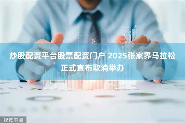 炒股配资平台股票配资门户 2025张家界马拉松正式宣布取消举办