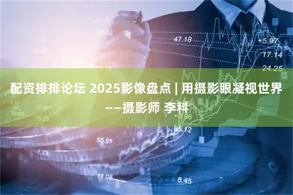 配资排排论坛 2025影像盘点 | 用摄影眼凝视世界——摄影师 李科