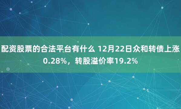 配资股票的合法平台有什么 12月22日众和转债上涨0.28%，转股溢价率19.2%