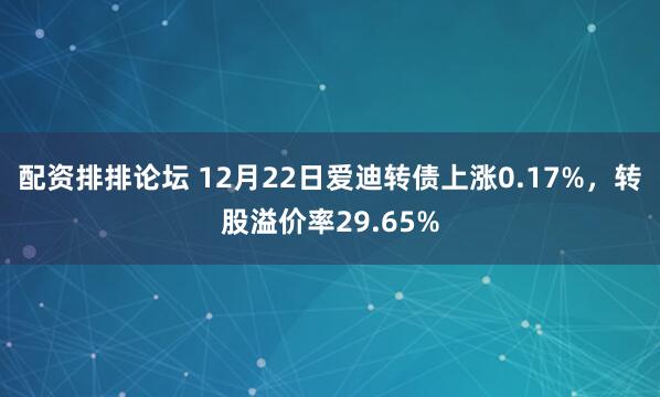 配资排排论坛 12月22日爱迪转债上涨0.17%，转股溢价率29.65%
