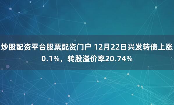 炒股配资平台股票配资门户 12月22日兴发转债上涨0.1%，转股溢价率20.74%