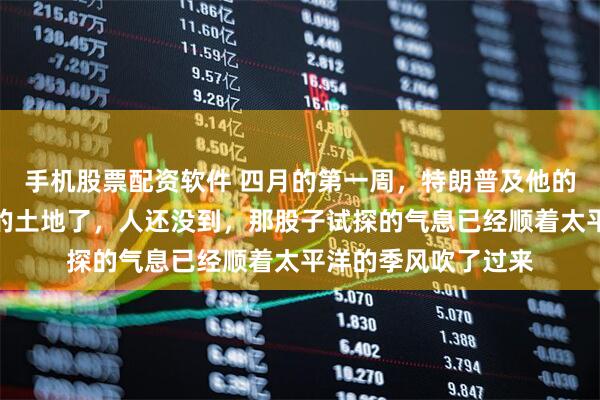 手机股票配资软件 四月的第一周，特朗普及他的团队又要踏上北京的土地了，人还没到，那股子试探的气息已经顺着太平洋的季风吹了过来