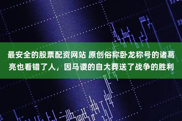 最安全的股票配资网站 原创俗称卧龙称号的诸葛亮也看错了人，因马谡的自大葬送了战争的胜利