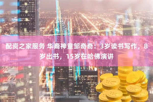 配资之家服务 华裔神童邹奇奇：3岁读书写作，8岁出书，15岁在哈佛演讲