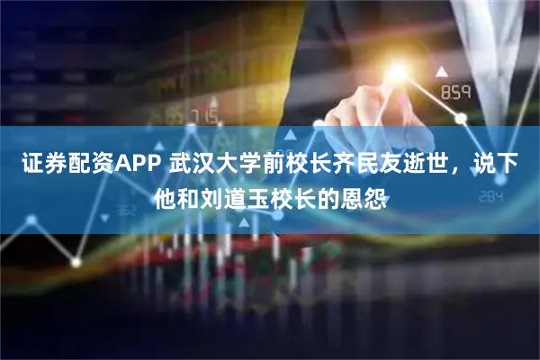 证券配资APP 武汉大学前校长齐民友逝世，说下他和刘道玉校长的恩怨