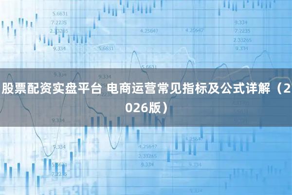 股票配资实盘平台 电商运营常见指标及公式详解（2026版）