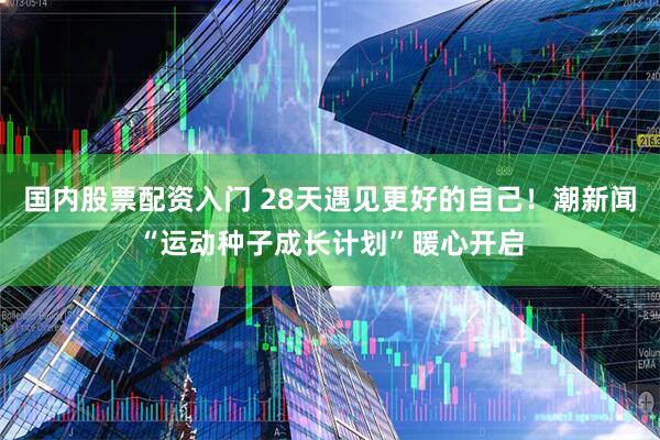 国内股票配资入门 28天遇见更好的自己！潮新闻“运动种子成长计划”暖心开启