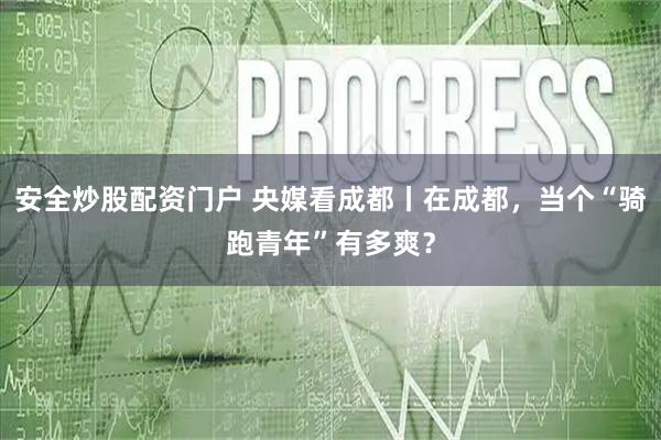 安全炒股配资门户 央媒看成都丨在成都，当个“骑跑青年”有多爽？