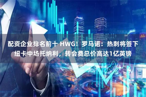 配资企业排名前十 HWG！罗马诺：热刺将签下纽卡中场托纳利，转会费总价高达1亿英镑