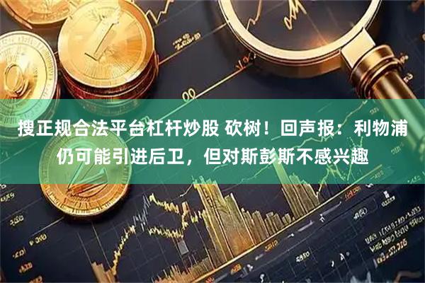 搜正规合法平台杠杆炒股 砍树！回声报：利物浦仍可能引进后卫，但对斯彭斯不感兴趣
