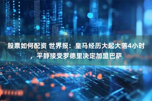 股票如何配资 世界报：皇马经历大起大落4小时，平静接受罗德里决定加盟巴萨