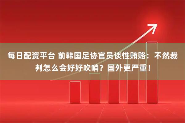每日配资平台 前韩国足协官员谈性贿赂：不然裁判怎么会好好吹哨？国外更严重！