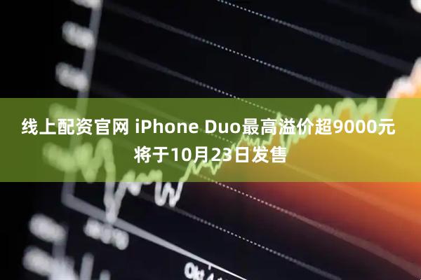 线上配资官网 iPhone Duo最高溢价超9000元 将于10月23日发售