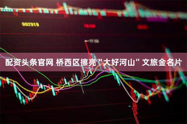 配资头条官网 桥西区擦亮“大好河山”文旅金名片