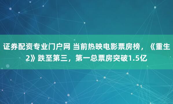 证券配资专业门户网 当前热映电影票房榜，《重生2》跌至第三，第一总票房突破1.5亿