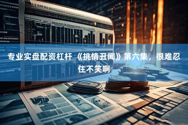 专业实盘配资杠杆 《挑情丑闻》第六集，很难忍住不笑啊