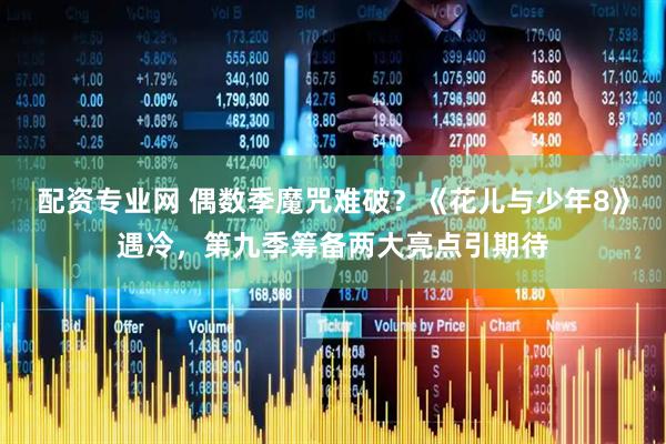 配资专业网 偶数季魔咒难破？《花儿与少年8》遇冷，第九季筹备两大亮点引期待