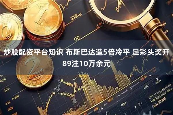 炒股配资平台知识 布斯巴达造5倍冷平 足彩头奖开89注10万余元